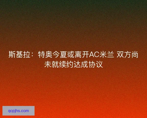 斯基拉：特奥今夏或离开AC米兰 双方尚未就续约达成协议