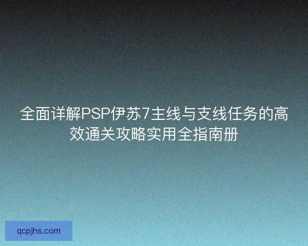 全面详解PSP伊苏7主线与支线任务的高效通关攻略实用全指南册