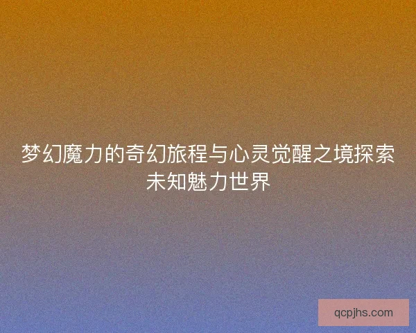 梦幻魔力的奇幻旅程与心灵觉醒之境探索未知魅力世界