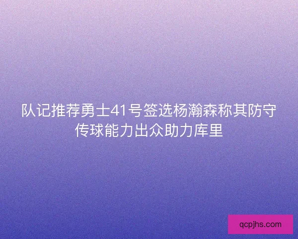 队记推荐勇士41号签选杨瀚森称其防守传球能力出众助力库里