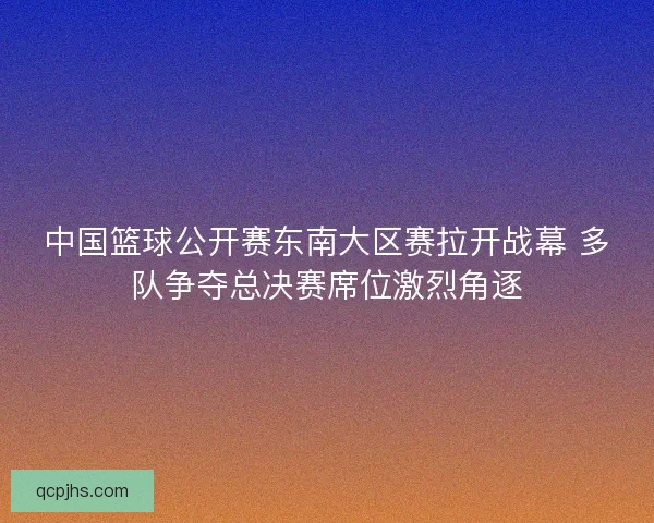 中国篮球公开赛东南大区赛拉开战幕 多队争夺总决赛席位激烈角逐