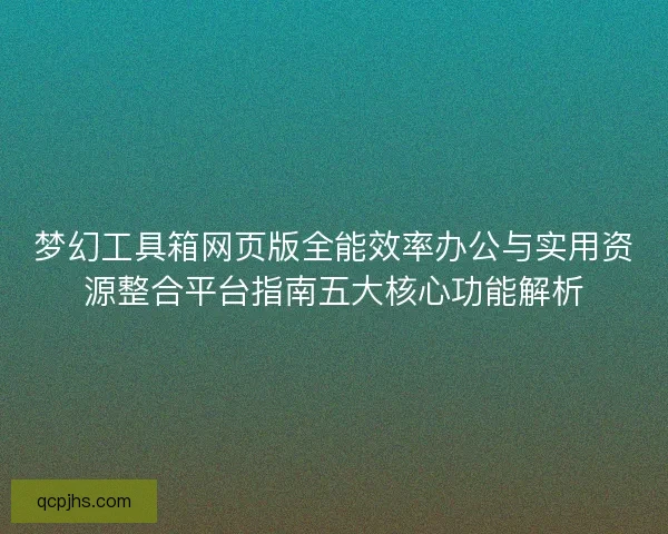 梦幻工具箱网页版全能效率办公与实用资源整合平台指南五大核心功能解析