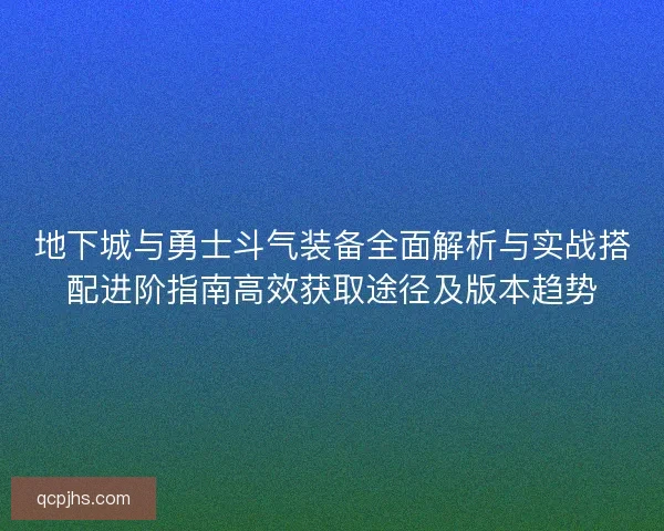 地下城与勇士斗气装备全面解析与实战搭配进阶指南高效获取途径及版本趋势