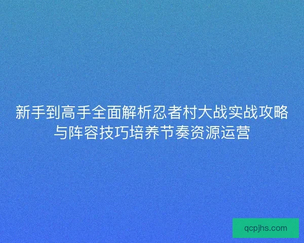 新手到高手全面解析忍者村大战实战攻略与阵容技巧培养节奏资源运营