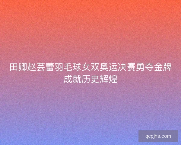 田卿赵芸蕾羽毛球女双奥运决赛勇夺金牌成就历史辉煌