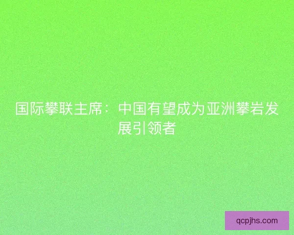 国际攀联主席：中国有望成为亚洲攀岩发展引领者