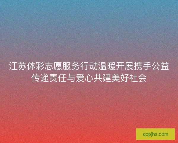 江苏体彩志愿服务行动温暖开展携手公益传递责任与爱心共建美好社会