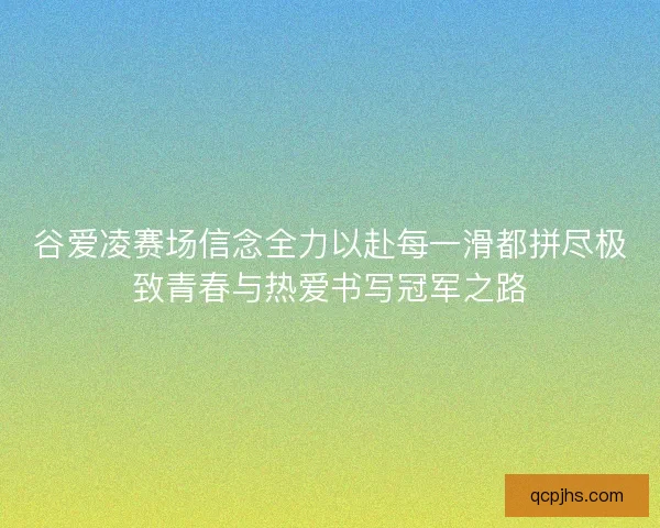 谷爱凌赛场信念全力以赴每一滑都拼尽极致青春与热爱书写冠军之路
