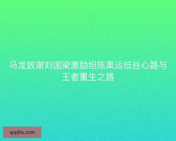 马龙致谢刘国梁激励坦陈奥运低谷心路与王者重生之路