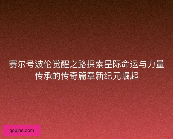 赛尔号波伦觉醒之路探索星际命运与力量传承的传奇篇章新纪元崛起