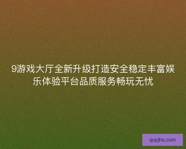 9游戏大厅全新升级打造安全稳定丰富娱乐体验平台品质服务畅玩无忧