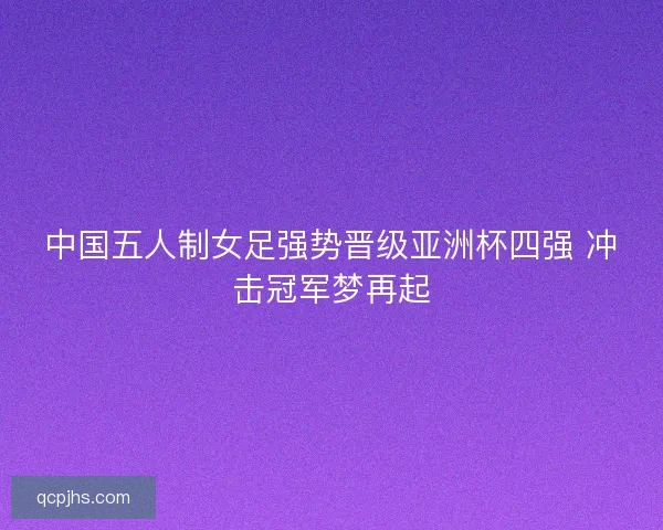 中国五人制女足强势晋级亚洲杯四强 冲击冠军梦再起