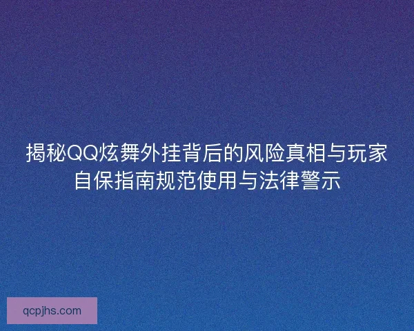 揭秘QQ炫舞外挂背后的风险真相与玩家自保指南规范使用与法律警示
