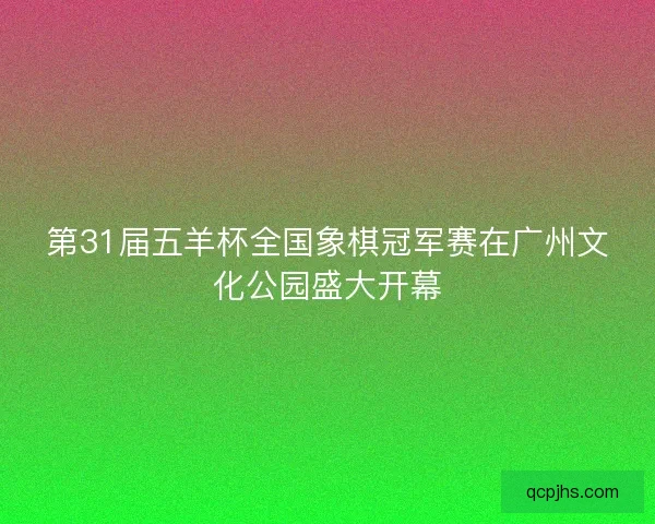 第31届五羊杯全国象棋冠军赛在广州文化公园盛大开幕