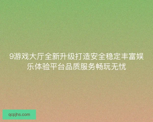 9游戏大厅全新升级打造安全稳定丰富娱乐体验平台品质服务畅玩无忧