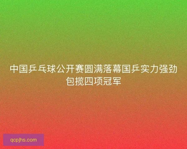 中国乒乓球公开赛圆满落幕国乒实力强劲包揽四项冠军