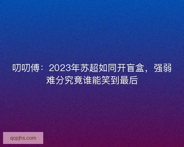 叨叨傅：2023年苏超如同开盲盒，强弱难分究竟谁能笑到最后