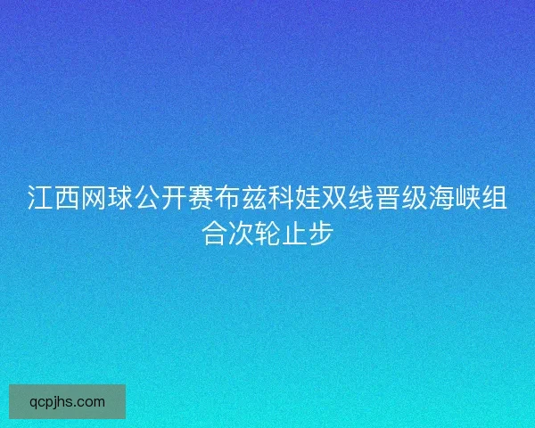 江西网球公开赛布兹科娃双线晋级海峡组合次轮止步