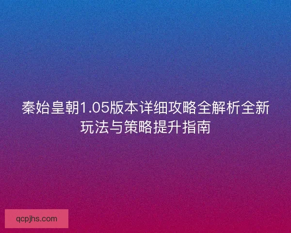 秦始皇朝1.05版本详细攻略全解析全新玩法与策略提升指南
