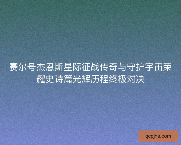 赛尔号杰恩斯星际征战传奇与守护宇宙荣耀史诗篇光辉历程终极对决