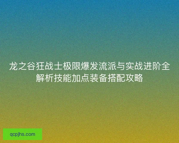 龙之谷狂战士极限爆发流派与实战进阶全解析技能加点装备搭配攻略