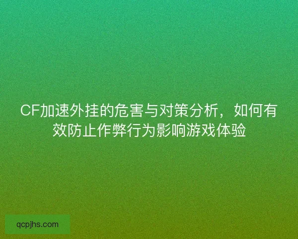 CF加速外挂的危害与对策分析，如何有效防止作弊行为影响游戏体验
