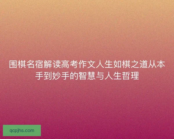 围棋名宿解读高考作文人生如棋之道从本手到妙手的智慧与人生哲理