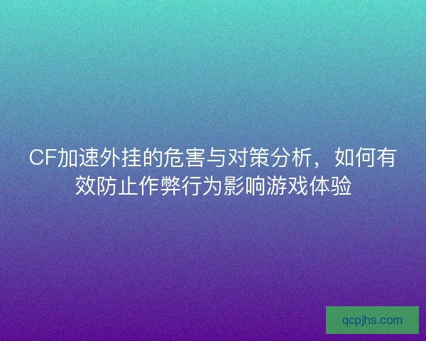 CF加速外挂的危害与对策分析，如何有效防止作弊行为影响游戏体验