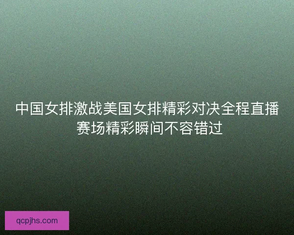 中国女排激战美国女排精彩对决全程直播 赛场精彩瞬间不容错过