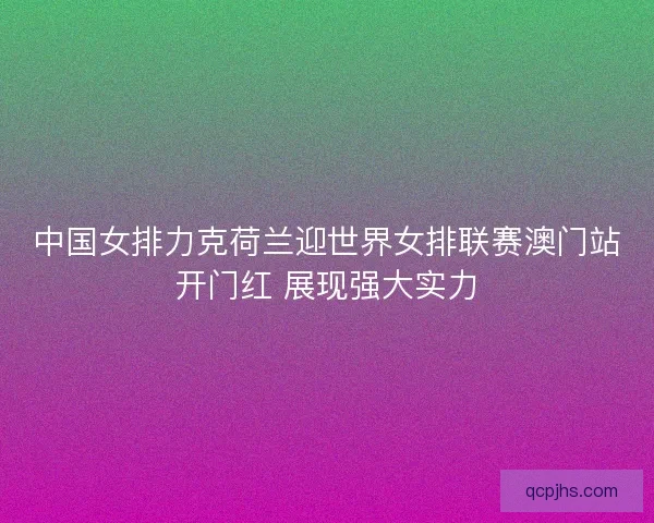 中国女排力克荷兰迎世界女排联赛澳门站开门红 展现强大实力