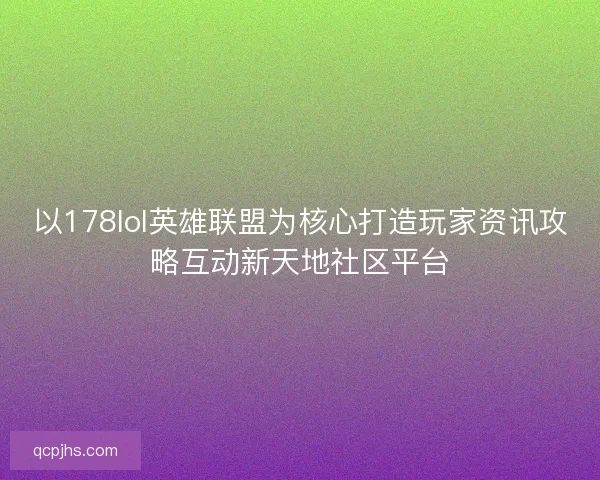 以178lol英雄联盟为核心打造玩家资讯攻略互动新天地社区平台