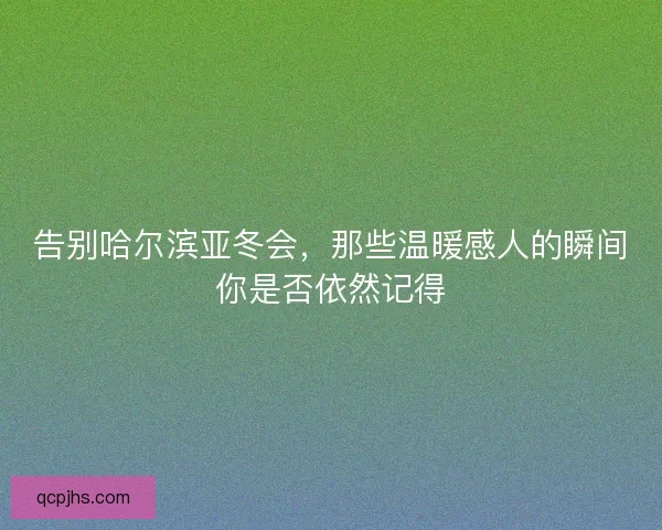 告别哈尔滨亚冬会，那些温暖感人的瞬间你是否依然记得