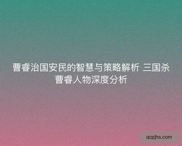 曹睿治国安民的智慧与策略解析 三国杀曹睿人物深度分析